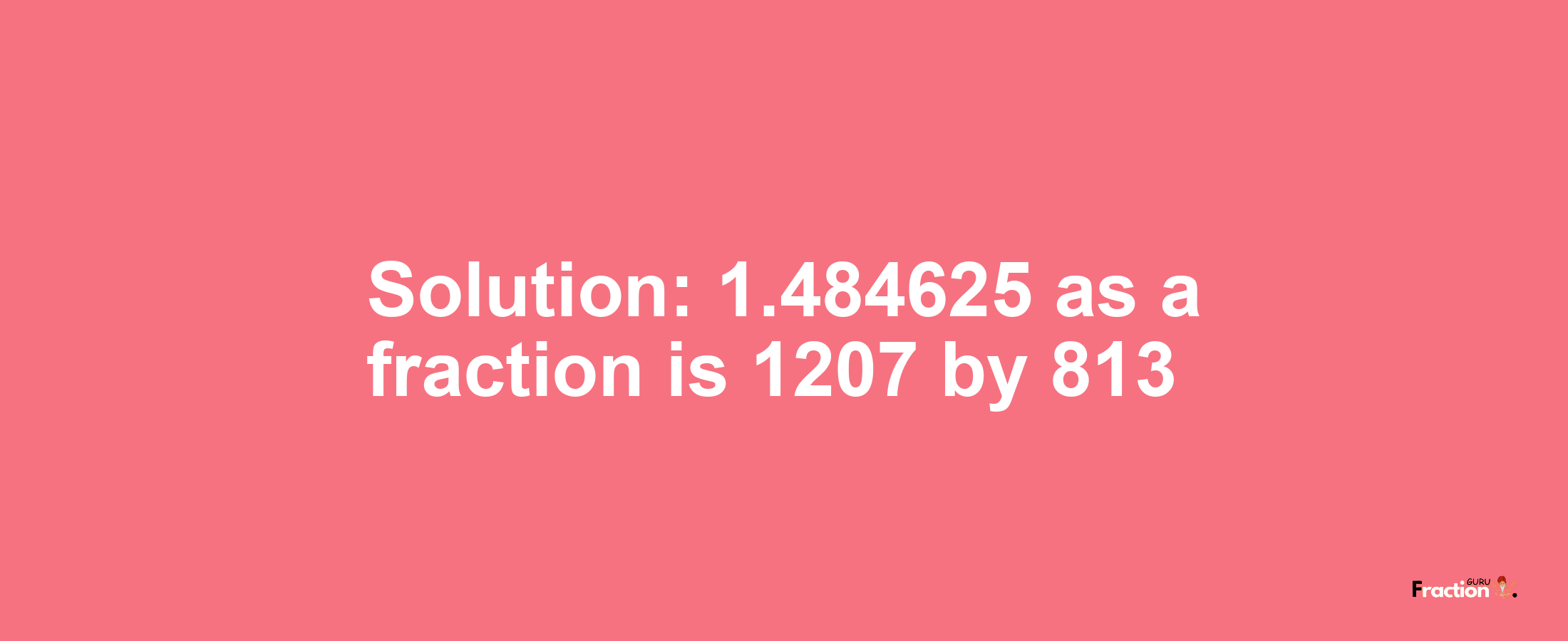 Solution:1.484625 as a fraction is 1207/813